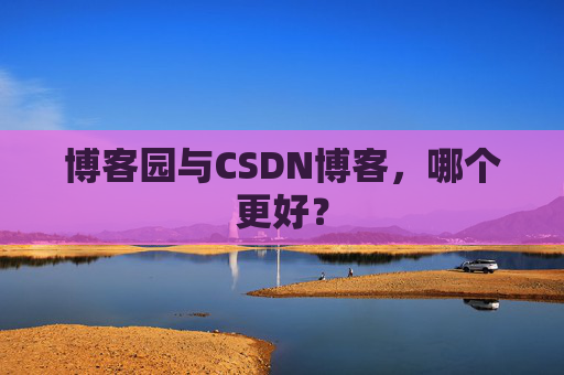 博客园与CSDN博客，哪个更好？