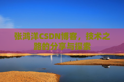 张鸿洋CSDN博客,技术之路的分享与探索