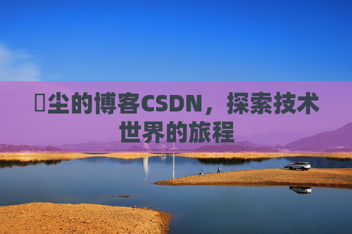 玦尘的博客CSDN，探索技术世界的旅程
